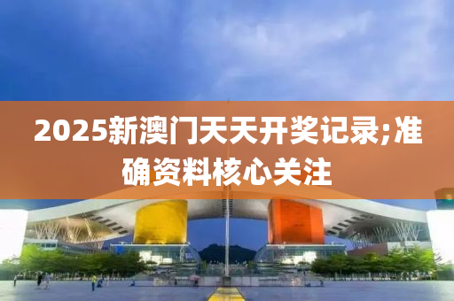 2025新澳門天天開獎記錄;準確資料核心關注