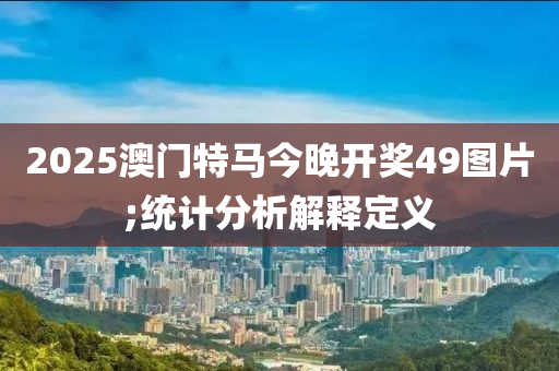 2025澳門特馬今晚開獎49圖片;統(tǒng)計(jì)分析解釋定義