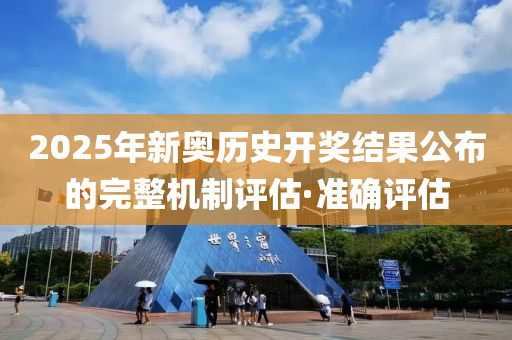 2025年新奧歷史開(kāi)獎(jiǎng)結(jié)果公布的完整機(jī)制評(píng)估·準(zhǔn)確評(píng)估