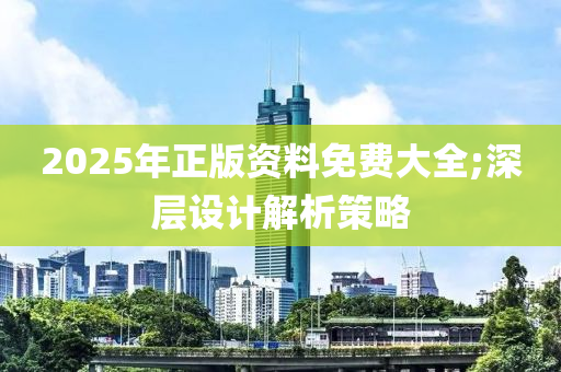 2025年正版資料免費(fèi)大全;深層設(shè)計(jì)解析策略