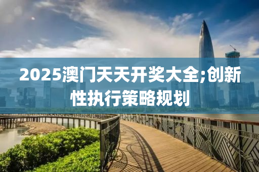 2025澳門天天開獎(jiǎng)大全;創(chuàng)新性執(zhí)行策略規(guī)劃