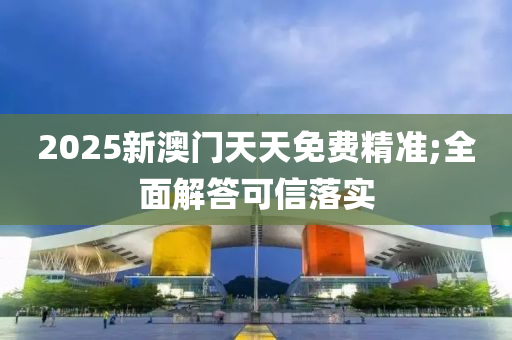 2025新澳門天天免費精準;全面解答可信落實