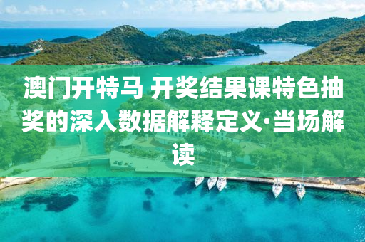 澳門開特馬 開獎結(jié)果課特色抽獎的深入數(shù)據(jù)解釋定義·當(dāng)場解讀