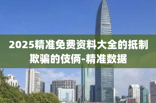 2025精準(zhǔn)免費(fèi)資料大全的抵制欺騙的伎倆-精準(zhǔn)數(shù)據(jù)