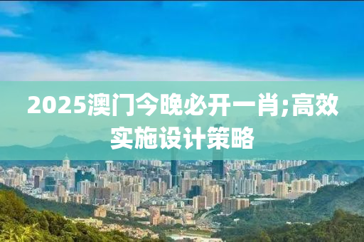 2025澳門今晚必開一肖;高效實(shí)施設(shè)計(jì)策略