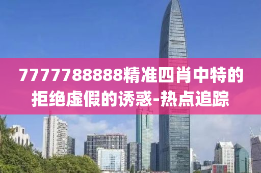 7777788888精準(zhǔn)四肖中特的拒絕虛假的誘惑-熱點(diǎn)追蹤