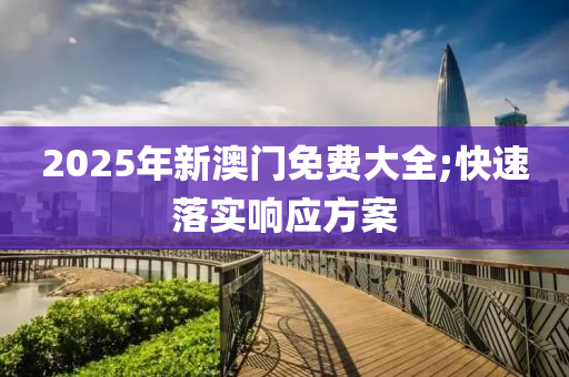 2025年新澳門免費(fèi)大全;快速落實(shí)響應(yīng)方案