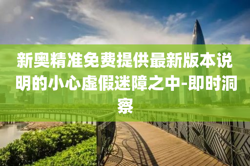 新奧精準(zhǔn)免費(fèi)提供最新版本說(shuō)明的小心虛假迷障之中-即時(shí)洞察