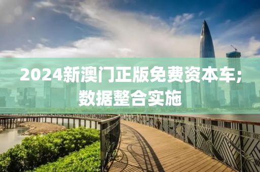 2024新澳門正版免費(fèi)資本車;數(shù)據(jù)整合實(shí)施