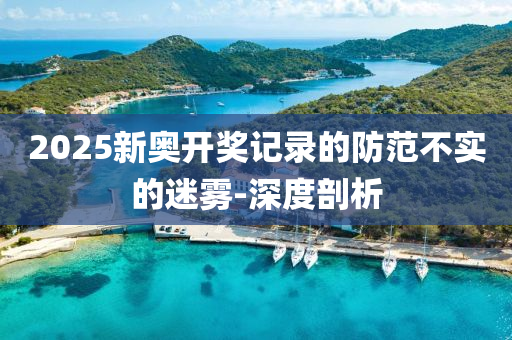 2025新奧開獎記錄的防范不實的迷霧-深度剖析