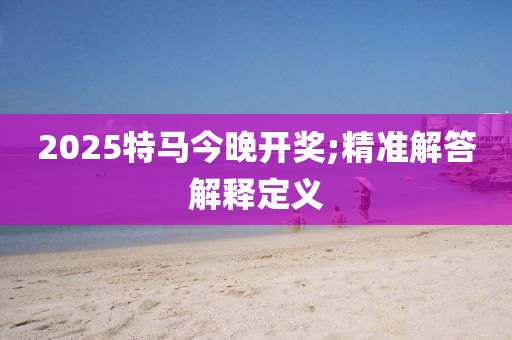 2025特馬今晚開獎;精準(zhǔn)解答解釋定義