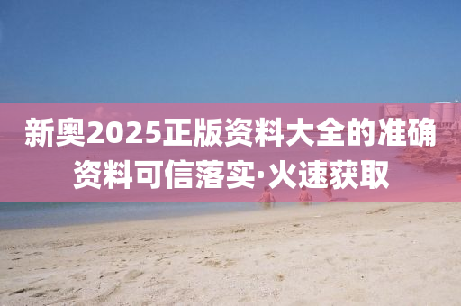 新奧2025正版資料大全的準(zhǔn)確資料可信落實(shí)·火速獲取