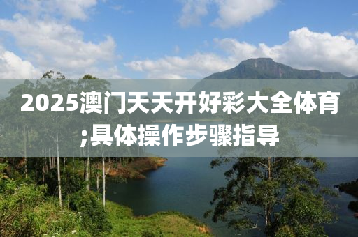 2025澳門天天開好彩大全體育;具體操作步驟指導