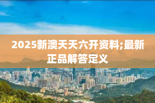 2025新澳天天六開資料;最新正品解答定義