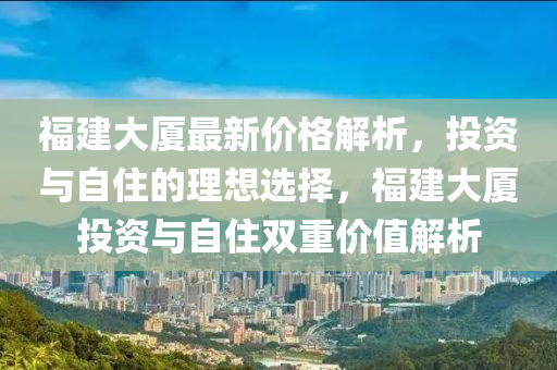 福建大廈最新價格解析，投資與自住的理想選擇，福建大廈投資與自住雙重價值解析
