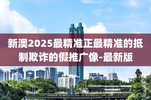 新澳2025最精準(zhǔn)正最精準(zhǔn)的抵制欺詐的假推廣像-最新版