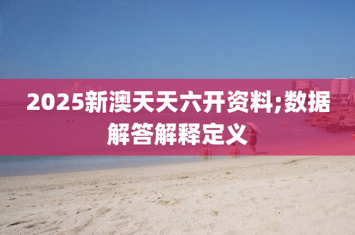 2025新澳天天六開資料;數(shù)據(jù)解答解釋定義