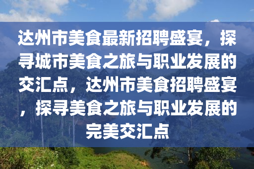 達(dá)州市美食最新招聘盛宴，探尋城市美食之旅與職業(yè)發(fā)展的交匯點(diǎn)，達(dá)州市美食招聘盛宴，探尋美食之旅與職業(yè)發(fā)展的完美交匯點(diǎn)