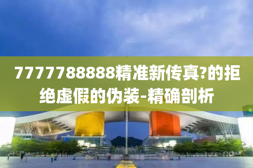 7777788888精準(zhǔn)新傳真?的拒絕虛假的偽裝-精確剖析