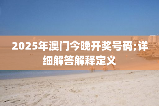 2025年澳門今晚開獎(jiǎng)號碼;詳細(xì)解答解釋定義