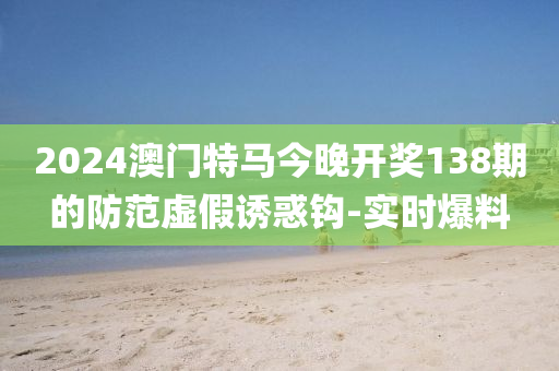 2024澳門特馬今晚開(kāi)獎(jiǎng)138期的防范虛假誘惑鉤-實(shí)時(shí)爆料