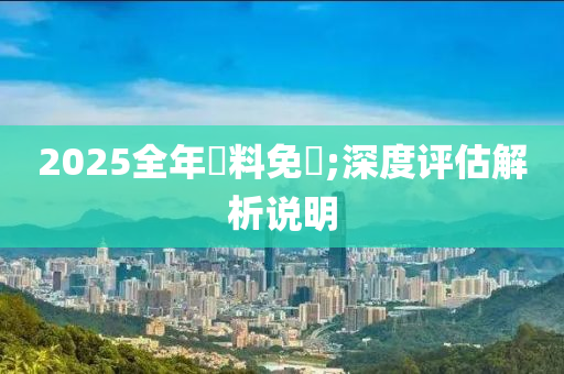 2025全年資料免費(fèi);深度評(píng)估解析說明