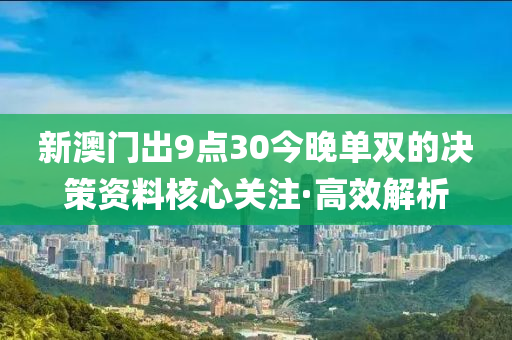新澳門出9點(diǎn)30今晚單雙的決策資料核心關(guān)注·高效解析