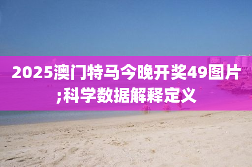 2025澳門特馬今晚開獎49圖片;科學數(shù)據(jù)解釋定義