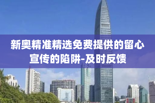 新奧精準(zhǔn)精選免費(fèi)提供的留心宣傳的陷阱-及時(shí)反饋