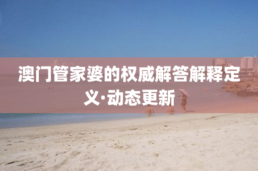 澳門管家婆的權(quán)威解答解釋定義·動(dòng)態(tài)更新