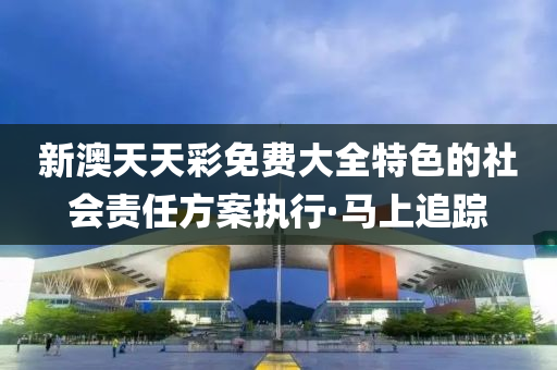 新澳天天彩免費(fèi)大全特色的社會(huì)責(zé)任方案執(zhí)行·馬上追蹤