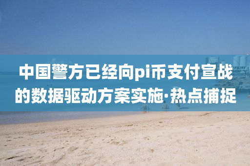 中國警方已經(jīng)向pi幣支付宣戰(zhàn)的數(shù)據(jù)驅(qū)動方案實施·熱點捕捉