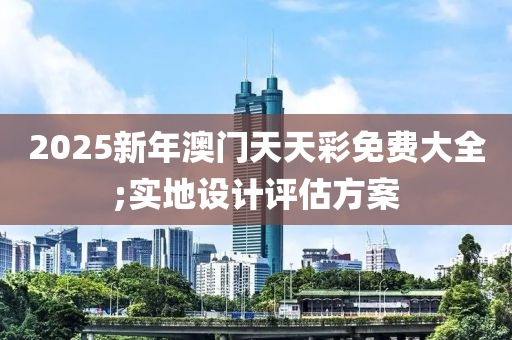 2025新年澳門天天彩免費大全;實地設計評估方案