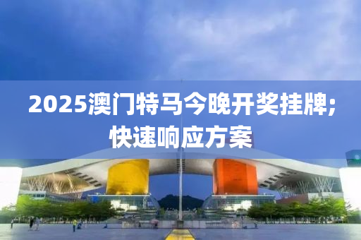 2025澳門特馬今晚開獎掛牌;快速響應方案