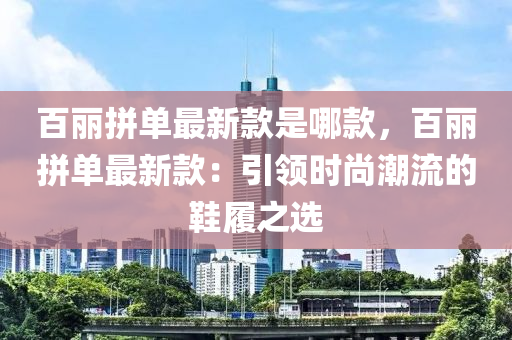 百麗拼單最新款是哪款，百麗拼單最新款：引領(lǐng)時(shí)尚潮流的鞋履之選