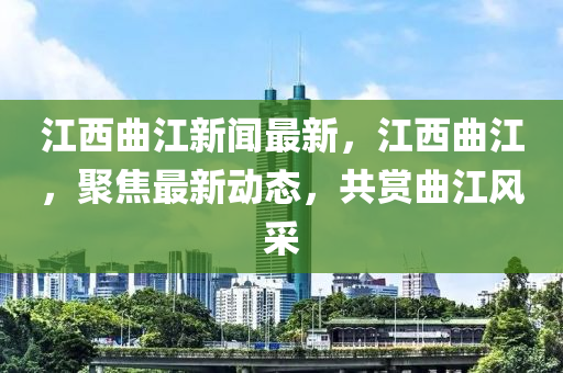 江西曲江新聞最新，江西曲江，聚焦最新動態(tài)，共賞曲江風采