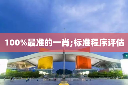 100%最準(zhǔn)的一肖;標(biāo)準(zhǔn)程序評估