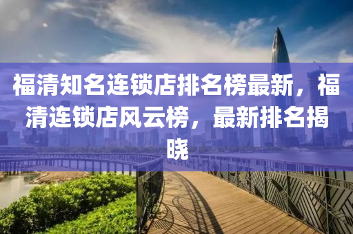 福清知名連鎖店排名榜最新，福清連鎖店風云榜，最新排名揭曉