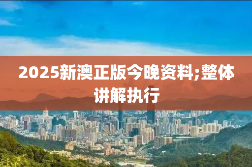 2025新澳正版今晚資料;整體講解執(zhí)行