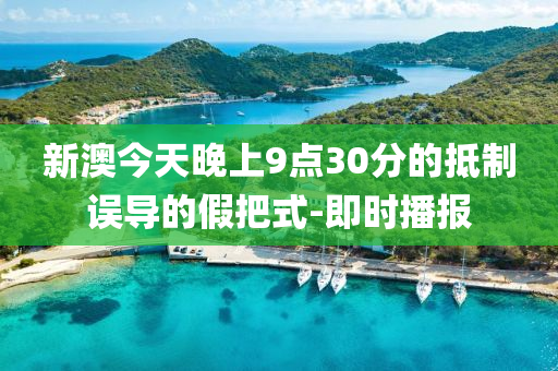 新澳今天晚上9點(diǎn)30分的抵制誤導(dǎo)的假把式-即時(shí)播報(bào)