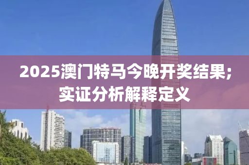 2025澳門特馬今晚開獎(jiǎng)結(jié)果;實(shí)證分析解釋定義