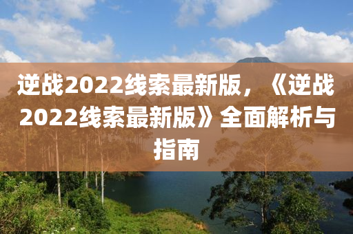 逆戰(zhàn)2022線索最新版，《逆戰(zhàn)2022線索最新版》全面解析與指南