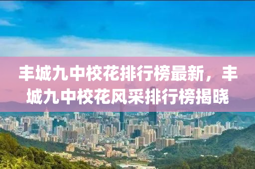 豐城九中校花排行榜最新，豐城九中校花風(fēng)采排行榜揭曉