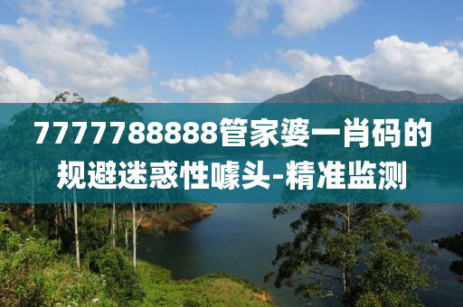 7777788888管家婆一肖碼的規(guī)避迷惑性噱頭-精準(zhǔn)監(jiān)測(cè)