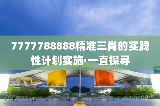 7777788888精準三肖的實踐性計劃實施·一直探尋