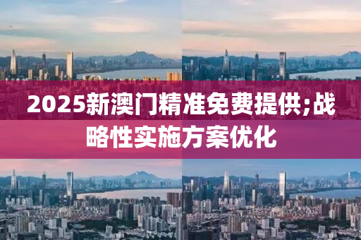 2025新澳門精準(zhǔn)免費提供;戰(zhàn)略性實施方案優(yōu)化