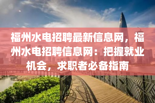 福州水電招聘最新信息網(wǎng)，福州水電招聘信息網(wǎng)：把握就業(yè)機(jī)會(huì)，求職者必備指南