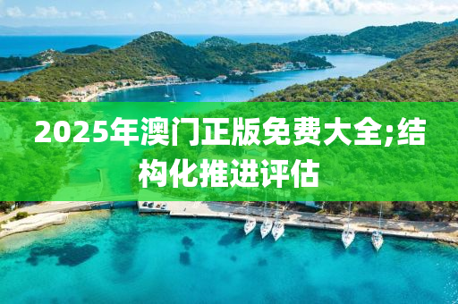 2025年澳門正版免費大全;結(jié)構(gòu)化推進(jìn)評估