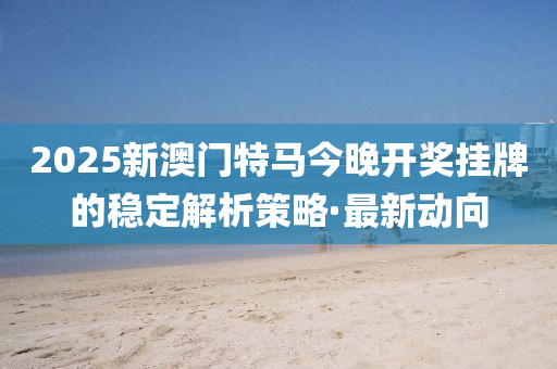 2025新澳門特馬今晚開獎(jiǎng)掛牌的穩(wěn)定解析策略·最新動(dòng)向