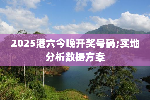 2025港六今晚開獎號碼;實地分析數(shù)據(jù)方案